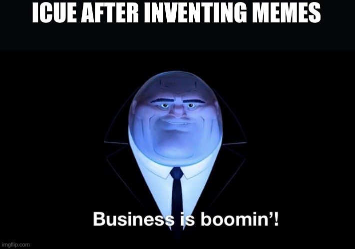 Image Title | ICUE AFTER INVENTING MEMES | image tagged in buisness is boomin,iceu | made w/ Imgflip meme maker