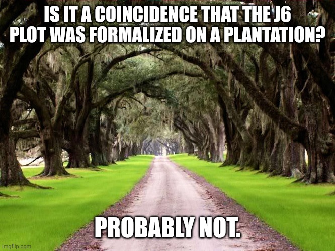 Tomotley Plantation is the location. Yes, it's the one from Forrest Gump. | IS IT A COINCIDENCE THAT THE J6 PLOT WAS FORMALIZED ON A PLANTATION? PROBABLY NOT. | made w/ Imgflip meme maker