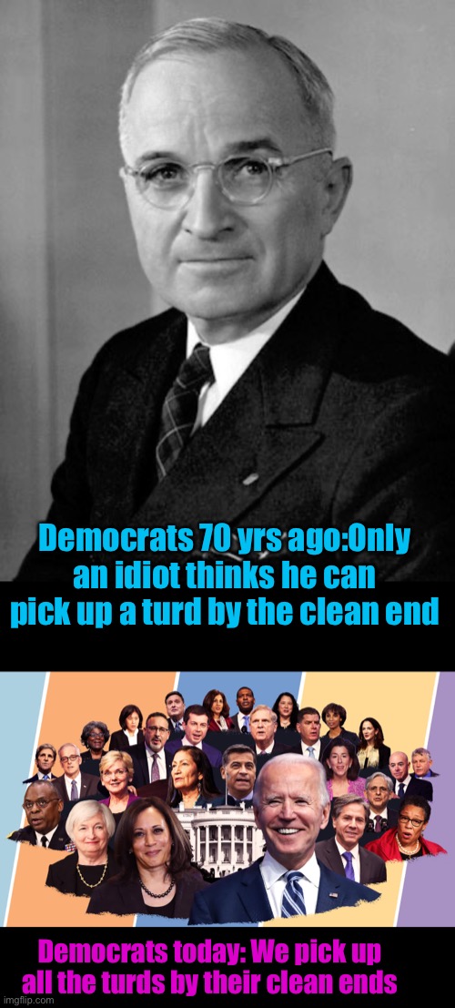 How things change | Democrats 70 yrs ago:Only an idiot thinks he can pick up a turd by the clean end; Democrats today: We pick up all the turds by their clean ends | image tagged in harry truman,biden's cabinet,turds,pick up,clean end,democrats | made w/ Imgflip meme maker