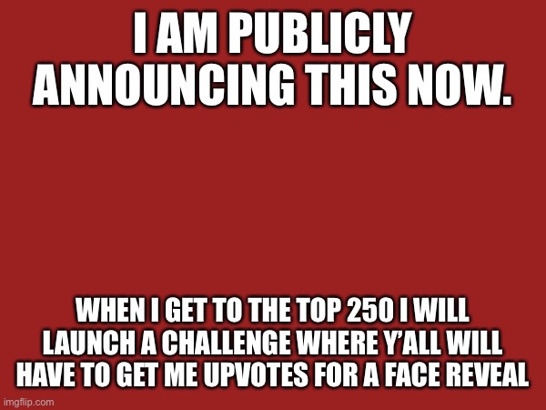 More Info in comments | I AM PUBLICLY ANNOUNCING THIS NOW. WHEN I GET TO THE TOP 250 I WILL LAUNCH A CHALLENGE WHERE Y’ALL WILL HAVE TO GET ME UPVOTES FOR A FACE REVEAL | made w/ Imgflip meme maker