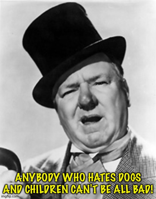 WC Fields | ANYBODY WHO HATES DOGS AND CHILDREN CAN'T BE ALL BAD! | image tagged in wc fields | made w/ Imgflip meme maker