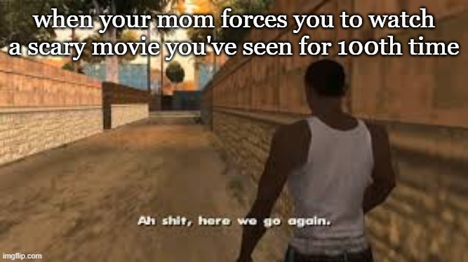 movies | when your mom forces you to watch a scary movie you've seen for 100th time | image tagged in ah shit here we go again | made w/ Imgflip meme maker