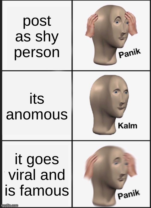 Panik Kalm Panik Meme | post as shy person; its anomous; it goes viral and is famous | image tagged in memes,panik kalm panik | made w/ Imgflip meme maker