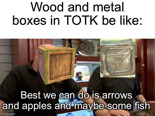 Wood and metal boxes in TOTK be like:; Best we can do is arrows and apples and maybe some fish | made w/ Imgflip meme maker
