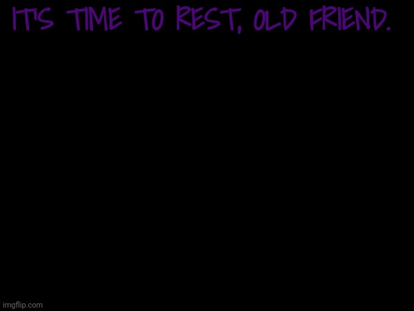 IT'S TIME TO REST, OLD FRIEND. | made w/ Imgflip meme maker