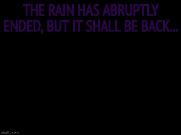 THE RAIN HAS ABRUPTLY ENDED, BUT IT SHALL BE BACK... | made w/ Imgflip meme maker