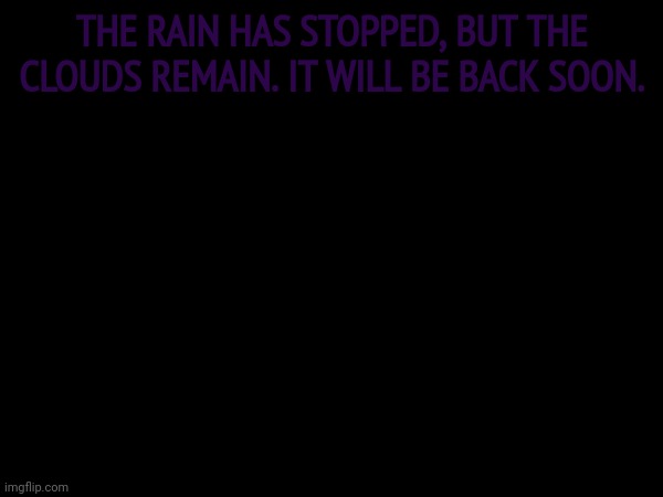 THE RAIN HAS STOPPED, BUT THE CLOUDS REMAIN. IT WILL BE BACK SOON. | made w/ Imgflip meme maker
