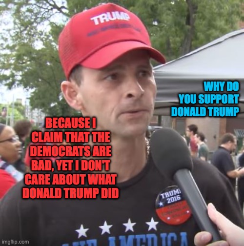 Trump supporter | WHY DO YOU SUPPORT DONALD TRUMP BECAUSE I CLAIM THAT THE DEMOCRATS ARE BAD, YET I DON'T CARE ABOUT WHAT DONALD TRUMP DID | image tagged in trump supporter | made w/ Imgflip meme maker