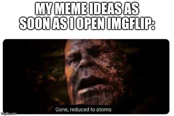 Image Title | MY MEME IDEAS AS SOON AS I OPEN IMGFLIP: | image tagged in gone reduced to atoms | made w/ Imgflip meme maker
