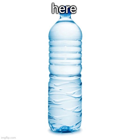 water bottle  | here | image tagged in water bottle | made w/ Imgflip meme maker