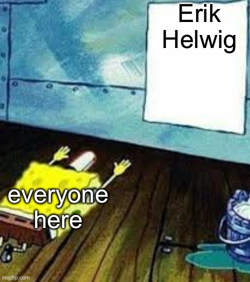 proof of the amazing in the comments. | Erik Helwig; everyone here | image tagged in spongebob worship | made w/ Imgflip meme maker