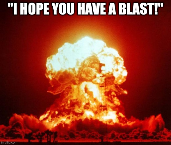 blast | "I HOPE YOU HAVE A BLAST!" | image tagged in nuke | made w/ Imgflip meme maker