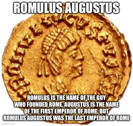 ROMULUS AUGUSTUS; ROMULUS IS THE NAME OF THE GUY WHO FOUNDED ROME. AUGUSTUS IS THE NAME OF THE FIRST EMPEROR OF ROME. BUT ROMULUS AUGUSTUS WAS THE LAST EMPEROR OF ROME | made w/ Imgflip meme maker