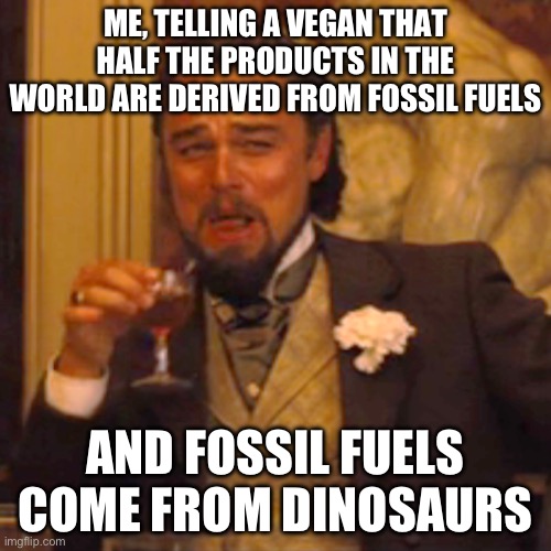 No Animal Byproducts | ME, TELLING A VEGAN THAT HALF THE PRODUCTS IN THE WORLD ARE DERIVED FROM FOSSIL FUELS; AND FOSSIL FUELS COME FROM DINOSAURS | image tagged in memes,laughing leo,vegans,fossil fuel,dinosaurs | made w/ Imgflip meme maker