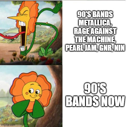 90's bands | 90'S BANDS METALLICA, RAGE AGAINST THE MACHINE, PEARL JAM, GNR, NIN; 90'S BANDS NOW | image tagged in cuphead flower | made w/ Imgflip meme maker