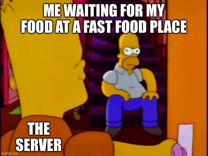 Waiting For My Food | ME WAITING FOR MY FOOD AT A FAST FOOD PLACE; THE SERVER | image tagged in homer sitting in stair case bart entering door,waiting,fast food,food,fast food worker,still waiting | made w/ Imgflip meme maker