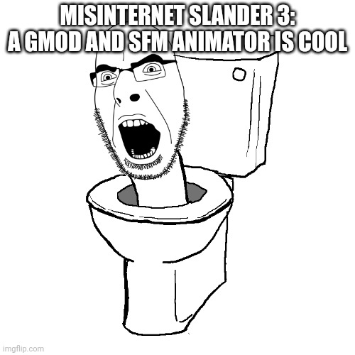 Misinternet slander 3 | MISINTERNET SLANDER 3:
A GMOD AND SFM ANIMATOR IS COOL | image tagged in skibidijak | made w/ Imgflip meme maker