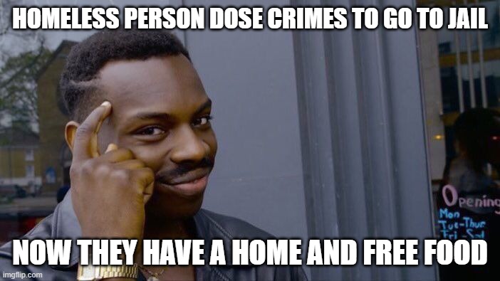 why dont homeless people do this? | HOMELESS PERSON DOSE CRIMES TO GO TO JAIL; NOW THEY HAVE A HOME AND FREE FOOD | image tagged in memes,roll safe think about it,funny not really,homeless,i dont get it | made w/ Imgflip meme maker