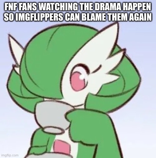 Gardevoir sipping tea | FNF FANS WATCHING THE DRAMA HAPPEN SO IMGFLIPPERS CAN BLAME THEM AGAIN | image tagged in gardevoir sipping tea | made w/ Imgflip meme maker