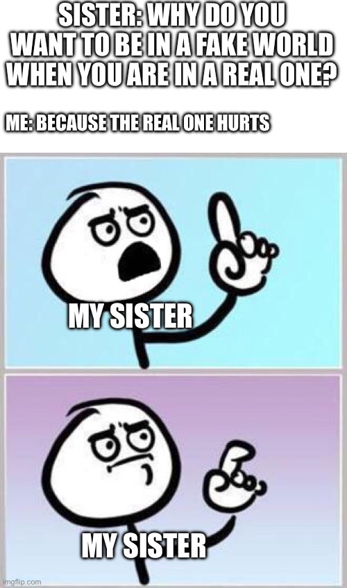 This was a part of a conversation I had a few days ago | SISTER: WHY DO YOU WANT TO BE IN A FAKE WORLD WHEN YOU ARE IN A REAL ONE? ME: BECAUSE THE REAL ONE HURTS; MY SISTER; MY SISTER | image tagged in wait what,memes,gaming | made w/ Imgflip meme maker