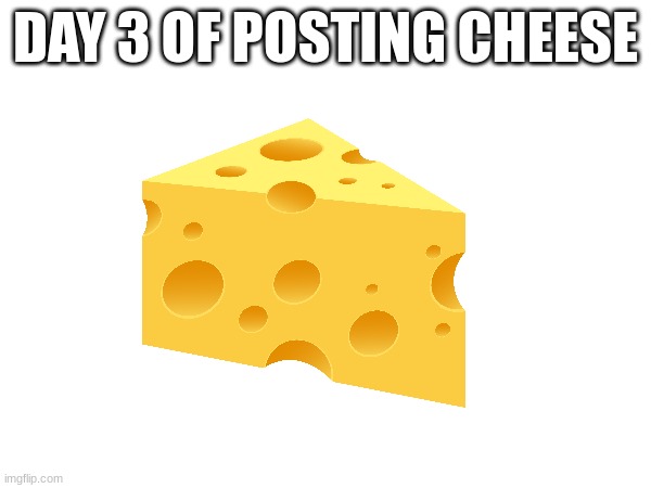 Day 3 | DAY 3 OF POSTING CHEESE | image tagged in cheese | made w/ Imgflip meme maker