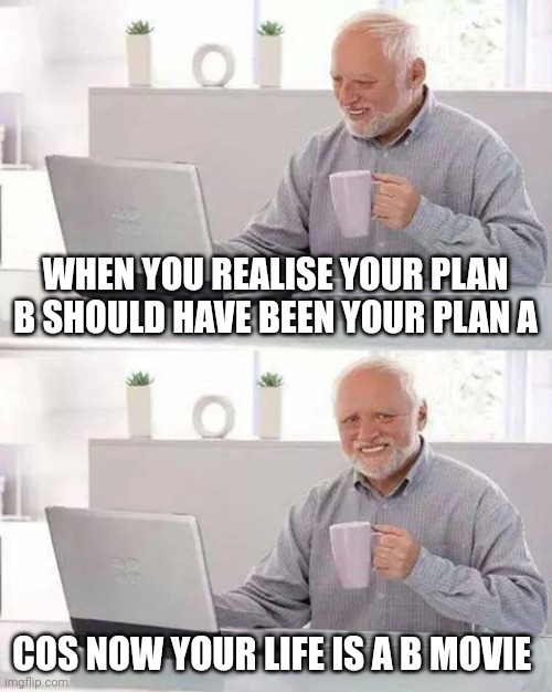 Hide the Pain Harold Meme | WHEN YOU REALISE YOUR PLAN B SHOULD HAVE BEEN YOUR PLAN A; COS NOW YOUR LIFE IS A B MOVIE | image tagged in memes,hide the pain harold | made w/ Imgflip meme maker