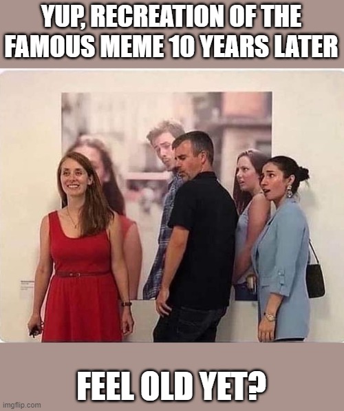 ugh, 10 years gone | YUP, RECREATION OF THE FAMOUS MEME 10 YEARS LATER; FEEL OLD YET? | image tagged in funny memes,famous,time travel,jealous girlfriend,funny meme | made w/ Imgflip meme maker