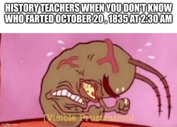 Visible Frustration | HISTORY TEACHERS WHEN YOU DON'T KNOW WHO FARTED OCTOBER 20 , 1835 AT 2:30 AM | image tagged in visible frustration,funny,school,goofy | made w/ Imgflip meme maker