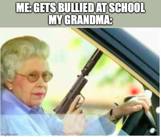 [NOW INSERT A CLEVER TITLE HERE AND I MIGHT FORGIVE YOU SONNY BOY!] | ME: GETS BULLIED AT SCHOOL
MY GRANDMA: | image tagged in grandma gun weeb killer | made w/ Imgflip meme maker