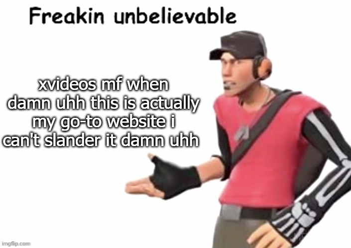 freakin unbelievable | xvideos mf when damn uhh this is actually my go-to website i can't slander it damn uhh | image tagged in freakin unbelievable | made w/ Imgflip meme maker