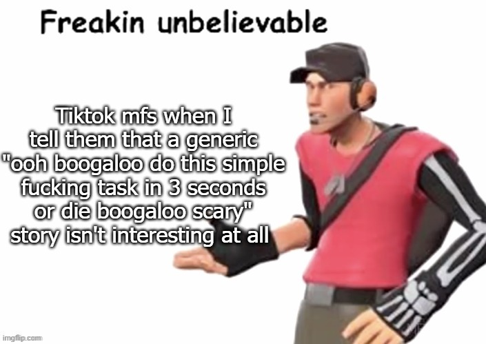 freakin unbelievable | Tiktok mfs when I tell them that a generic "ooh boogaloo do this simple fucking task in 3 seconds or die boogaloo scary" story isn't interesting at all | image tagged in freakin unbelievable | made w/ Imgflip meme maker