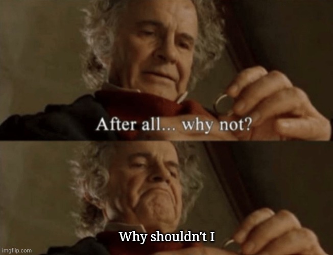 After all.. why not? | Why shouldn't I | image tagged in after all why not | made w/ Imgflip meme maker