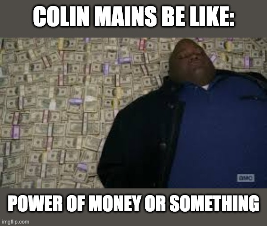 Black guy lying on money | COLIN MAINS BE LIKE:; POWER OF MONEY OR SOMETHING | image tagged in black guy lying on money,advance wars,aw,tactics,wargames,nintendo | made w/ Imgflip meme maker