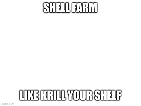 SHELL FARM; LIKE KRILL YOUR SHELF | made w/ Imgflip meme maker