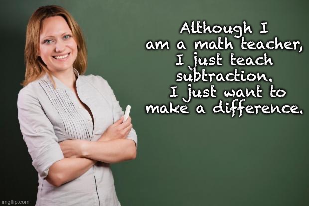 Math | Although I am a math teacher, I just teach subtraction.  I just want to make a difference. | image tagged in teacher meme,math | made w/ Imgflip meme maker