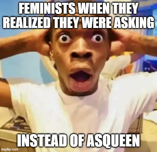 lol | FEMINISTS WHEN THEY REALIZED THEY WERE ASKING; INSTEAD OF ASQUEEN | image tagged in shocked black guy | made w/ Imgflip meme maker