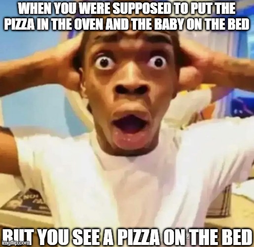 luagh my ass off | WHEN YOU WERE SUPPOSED TO PUT THE PIZZA IN THE OVEN AND THE BABY ON THE BED; BUT YOU SEE A PIZZA ON THE BED | image tagged in shocked black guy | made w/ Imgflip meme maker