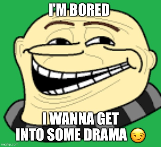 Idk I’m bored and need something to entertain me | I’M BORED; I WANNA GET INTO SOME DRAMA 😏 | image tagged in gru troll face | made w/ Imgflip meme maker