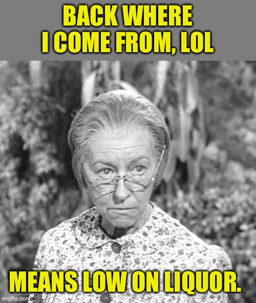Lol | BACK WHERE I COME FROM, LOL; MEANS LOW ON LIQUOR. | image tagged in granny | made w/ Imgflip meme maker