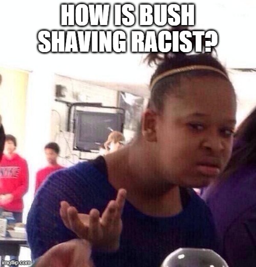 Black Girl Wat Meme | HOW IS BUSH SHAVING RACIST? | image tagged in memes,black girl wat | made w/ Imgflip meme maker