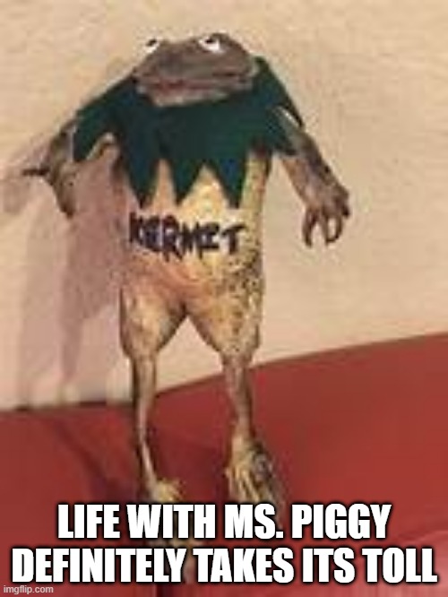 Poor Kermy | LIFE WITH MS. PIGGY DEFINITELY TAKES ITS TOLL | image tagged in unsee juice | made w/ Imgflip meme maker
