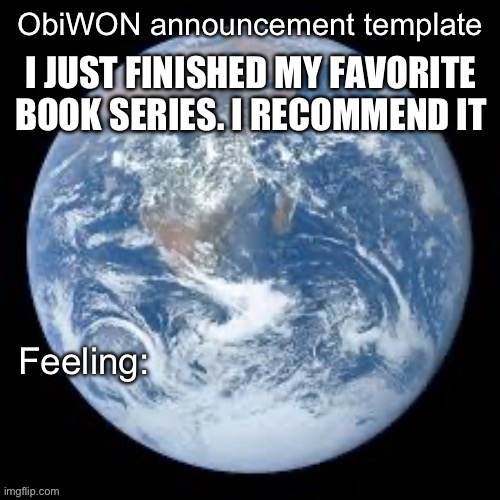 ObiWON announcement template | I JUST FINISHED MY FAVORITE BOOK SERIES. I RECOMMEND IT | image tagged in obiwon announcement template | made w/ Imgflip meme maker