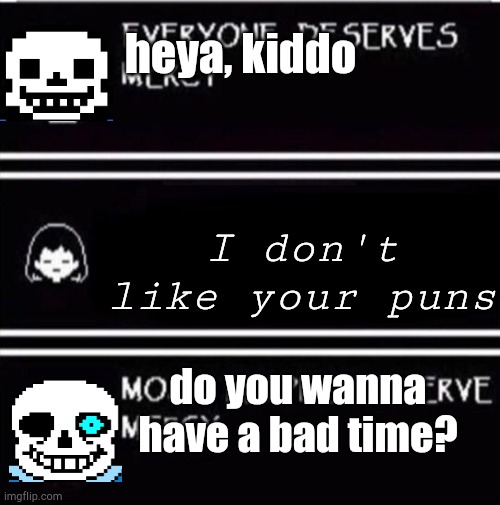 mercy undertale | heya, kiddo; I don't like your puns; do you wanna have a bad time? | image tagged in mercy undertale | made w/ Imgflip meme maker