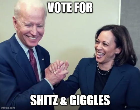 Biden and Harris | VOTE FOR; SHITZ & GIGGLES | image tagged in biden and harris | made w/ Imgflip meme maker