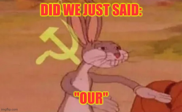 Bugs bunny communist | DID WE JUST SAID: "OUR" | image tagged in bugs bunny communist | made w/ Imgflip meme maker