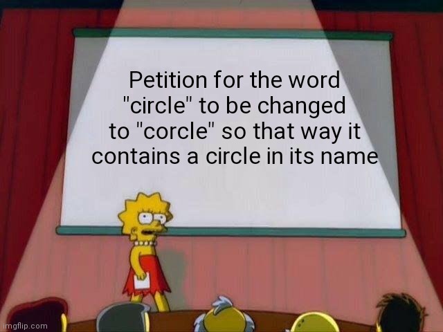Thoughts? | Petition for the word "circle" to be changed to "corcle" so that way it contains a circle in its name | image tagged in lisa simpson's presentation,lisa simpson,lisa simpson speech,lisa petition meme,circle,why are you reading the tags | made w/ Imgflip meme maker