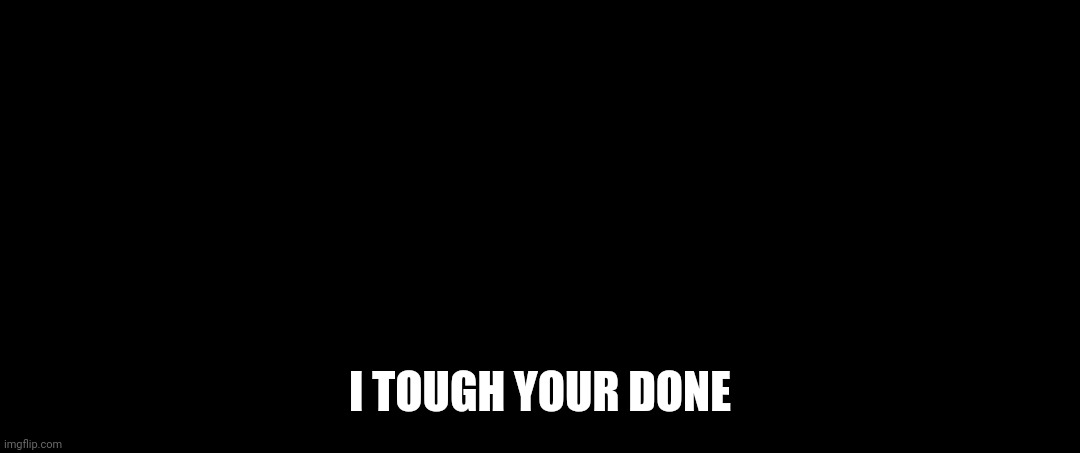 I don't even know who you are | I TOUGH YOUR DONE | image tagged in i don't even know who you are | made w/ Imgflip meme maker