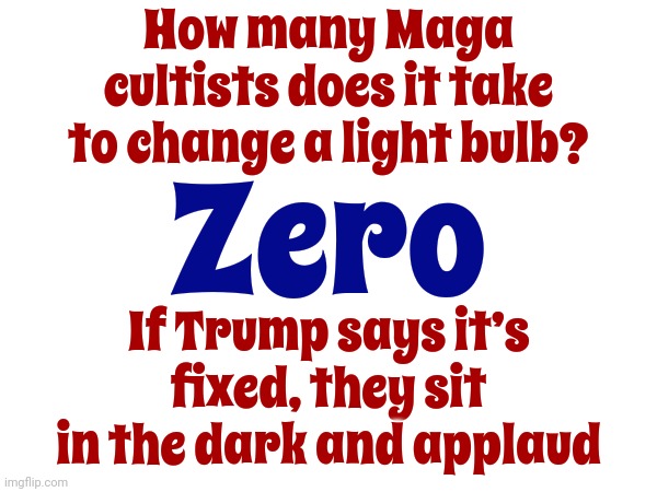 A Fool And His Money Are Soon Parted | How many Maga cultists does it take to change a light bulb? Zero; If Trump says it’s fixed, they sit in the dark and applaud | image tagged in politics lol,scumbag trump,scumbag republicans,wake up,lock him up,memes | made w/ Imgflip meme maker
