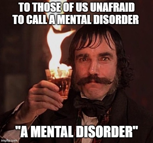 TO THOSE OF US UNAFRAID TO CALL A MENTAL DISORDER "A MENTAL DISORDER" | made w/ Imgflip meme maker
