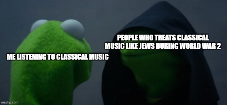 For Real... | PEOPLE WHO TREATS CLASSICAL MUSIC LIKE JEWS DURING WORLD WAR 2; ME LISTENING TO CLASSICAL MUSIC | image tagged in memes,evil kermit | made w/ Imgflip meme maker